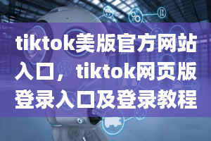 tiktok美版官方网站入口，tiktok网页版登录入口及登录教程