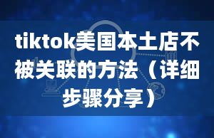 tiktok美国本土店不被关联的方法（详细步骤分享）