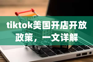 tiktok美国开店开放政策，一文详解