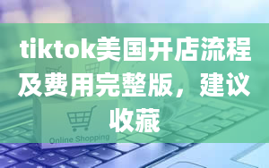 tiktok美国开店流程及费用完整版，建议收藏