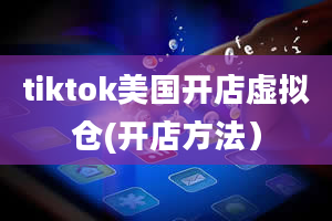 tiktok美国开店虚拟仓(开店方法）