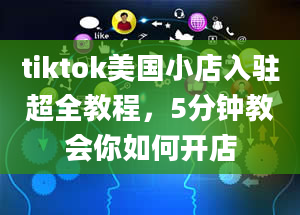 tiktok美国小店入驻超全教程，5分钟教会你如何开店