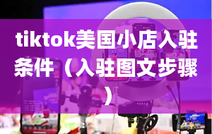 tiktok美国小店入驻条件（入驻图文步骤）