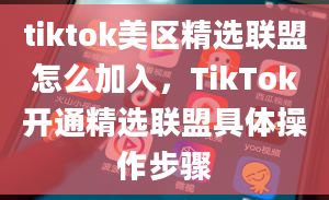 tiktok美区精选联盟怎么加入，TikTok开通精选联盟具体操作步骤