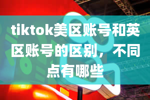 tiktok美区账号和英区账号的区别，不同点有哪些