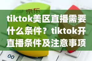 tiktok美区直播需要什么条件？tiktok开直播条件及注意事项