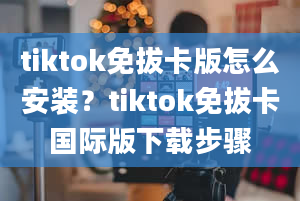 tiktok免拔卡版怎么安装？tiktok免拔卡国际版下载步骤