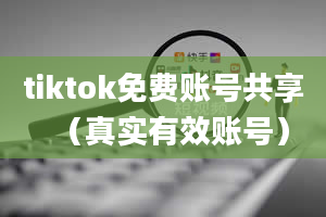 tiktok免费账号共享（真实有效账号）