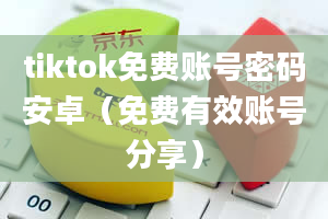 tiktok免费账号密码安卓（免费有效账号分享）