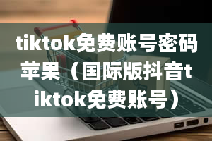 tiktok免费账号密码苹果（国际版抖音tiktok免费账号）