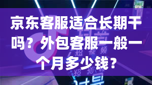 京东客服适合长期干吗？外包客服一般一个月多少钱？