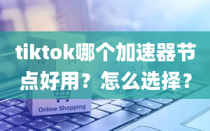 tiktok哪个加速器节点好用？怎么选择？