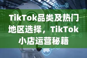 TikTok品类及热门地区选择，TikTok小店运营秘籍