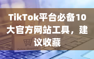 TikTok平台必备10大官方网站工具，建议收藏