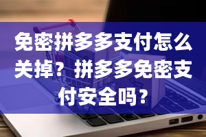 免密拼多多支付怎么关掉？拼多多免密支付安全吗？