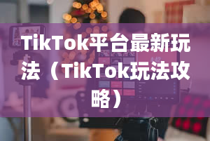 TikTok平台最新玩法（TikTok玩法攻略）