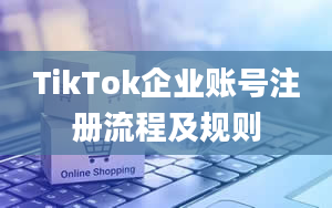 TikTok企业账号注册流程及规则