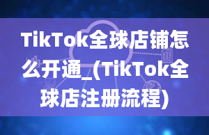 TikTok全球店铺怎么开通_(TikTok全球店注册流程)