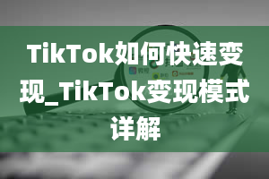 TikTok如何快速变现_TikTok变现模式详解