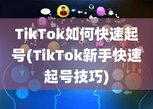 TikTok如何快速起号(TikTok新手快速起号技巧)