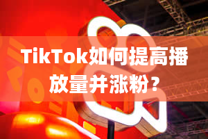 TikTok如何提高播放量并涨粉？