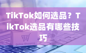 TikTok如何选品？TikTok选品有哪些技巧