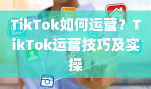 TikTok如何运营？TikTok运营技巧及实操