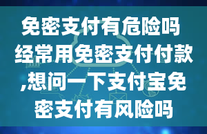 免密支付有危险吗 经常用免密支付付款,想问一下支付宝免密支付有风险吗