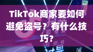 TikTok商家要如何避免盗号？有什么技巧？