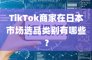 TikTok商家在日本市场选品类别有哪些？