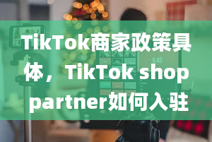 TikTok商家政策具体，TikTok shop partner如何入驻