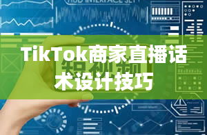 TikTok商家直播话术设计技巧