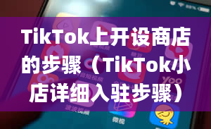 TikTok上开设商店的步骤（TikTok小店详细入驻步骤）