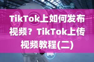 TikTok上如何发布视频？TikTok上传视频教程(二)