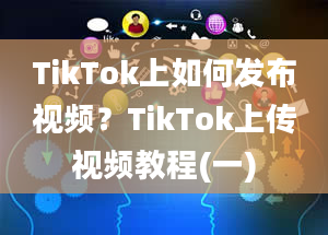 TikTok上如何发布视频？TikTok上传视频教程(一)