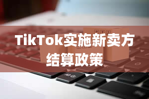 TikTok实施新卖方结算政策