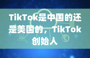 TikTok是中国的还是美国的，TikTok创始人