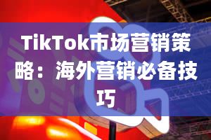 TikTok市场营销策略：海外营销必备技巧