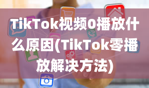 TikTok视频0播放什么原因(TikTok零播放解决方法)