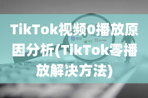 TikTok视频0播放原因分析(TikTok零播放解决方法)