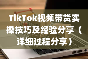 TikTok视频带货实操技巧及经验分享（详细过程分享）