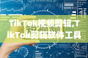 TikTok视频剪辑,TikTok剪辑软件工具