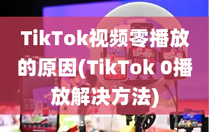 TikTok视频零播放的原因(TikTok 0播放解决方法)