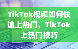 TikTok视频如何快速上热门，TikTok上热门技巧