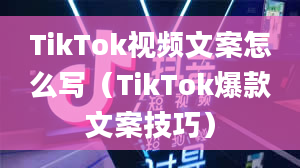 TikTok视频文案怎么写（TikTok爆款文案技巧）