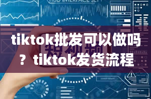 tiktok批发可以做吗？tiktok发货流程