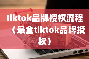 tiktok品牌授权流程（最全tiktok品牌授权）