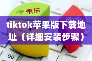 tiktok苹果版下载地址（详细安装步骤）