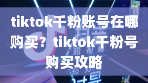 tiktok千粉账号在哪购买？tiktok千粉号购买攻略