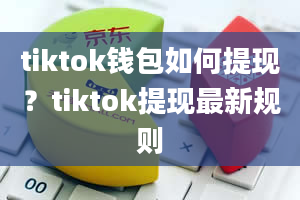 tiktok钱包如何提现？tiktok提现最新规则